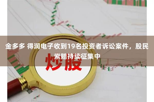 金多多 得润电子收到19名投资者诉讼案件，股民索赔持续征集中