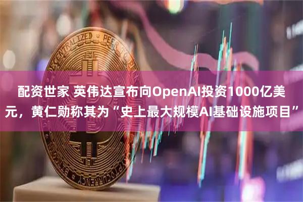 配资世家 英伟达宣布向OpenAI投资1000亿美元，黄仁勋称其为“史上最大规模AI基础设施项目”
