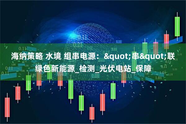 海纳策略 水境 组串电源："串"联绿色新能源_检测_光伏电站_保障