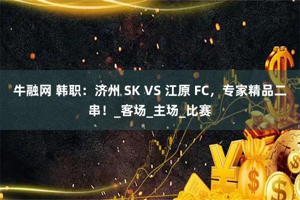 牛融网 韩职：济州 SK VS 江原 FC，专家精品二串！_客场_主场_比赛