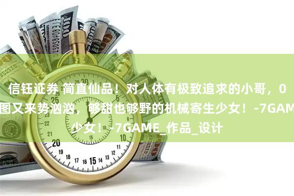 信钰证券 简直仙品！对人体有极致追求的小哥，00后低龄触新图又来势汹汹，够甜也够野的机械寄生少女！-7GAME_作品_设计