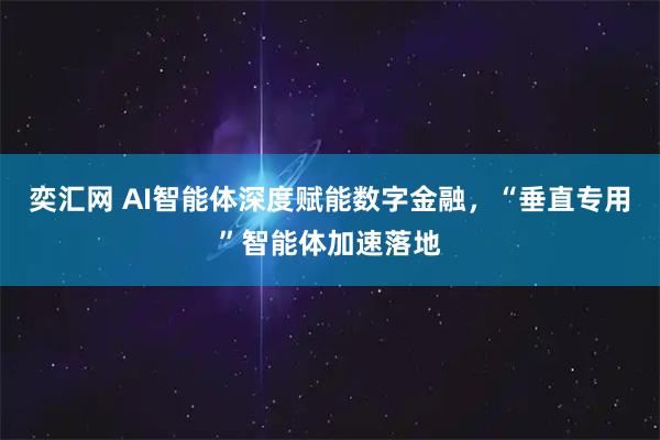 奕汇网 AI智能体深度赋能数字金融，“垂直专用”智能体加速落地