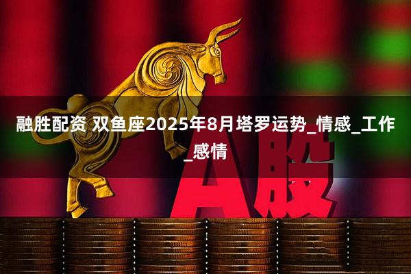 融胜配资 双鱼座2025年8月塔罗运势_情感_工作_感情