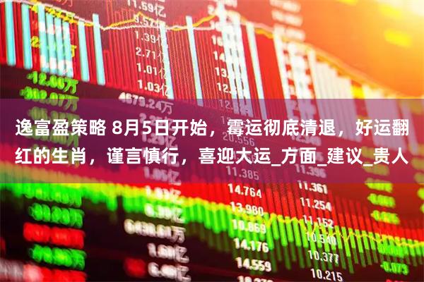 逸富盈策略 8月5日开始，霉运彻底清退，好运翻红的生肖，谨言慎行，喜迎大运_方面_建议_贵人