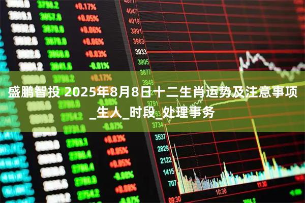 盛鹏智投 2025年8月8日十二生肖运势及注意事项_生人_时段_处理事务