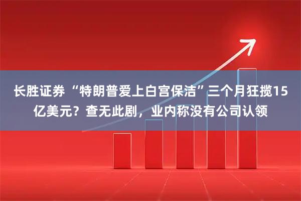 长胜证券 “特朗普爱上白宫保洁”三个月狂揽15亿美元?查无此剧,业内称没有公司认领