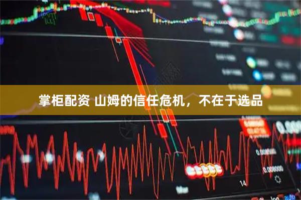 掌柜配资 山姆的信任危机，不在于选品