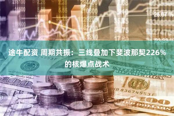 途牛配资 周期共振：三线叠加下斐波那契226%的核爆点战术