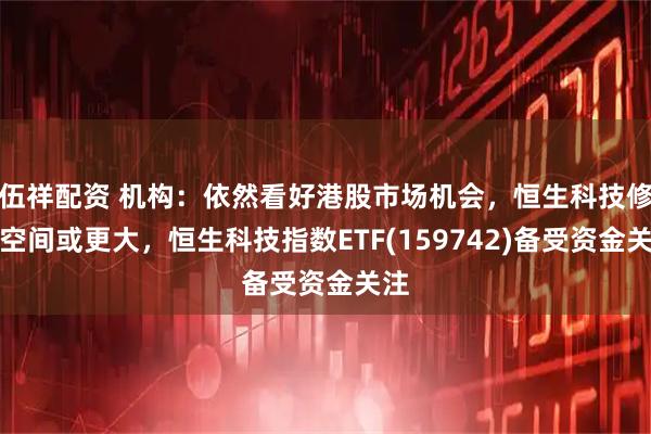 伍祥配资 机构：依然看好港股市场机会，恒生科技修复空间或更大，恒生科技指数ETF(159742)备受资金关注