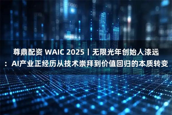 尊鼎配资 WAIC 2025丨无限光年创始人漆远：AI产业正经历从技术崇拜到价值回归的本质转变
