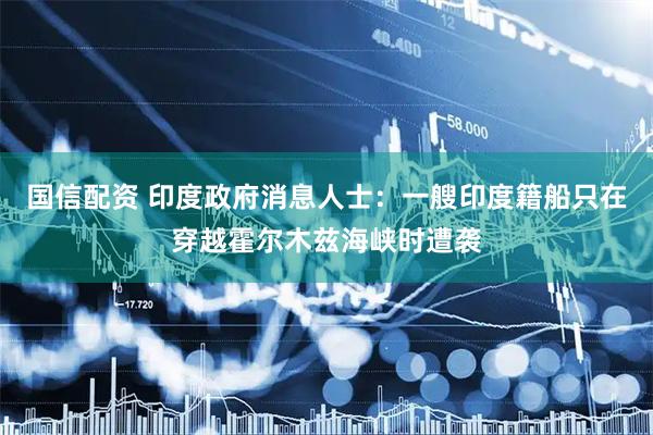 国信配资 印度政府消息人士：一艘印度籍船只在穿越霍尔木兹海峡时遭袭