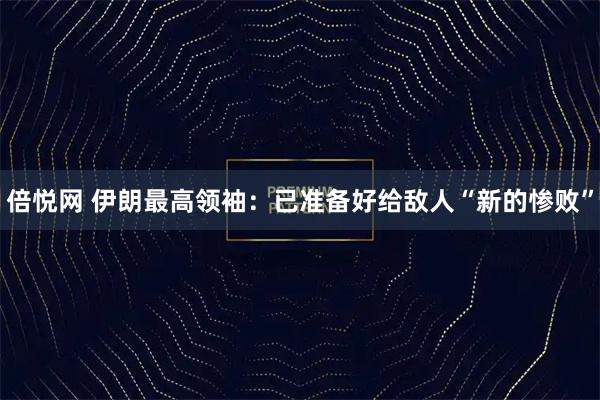 倍悦网 伊朗最高领袖：已准备好给敌人“新的惨败”