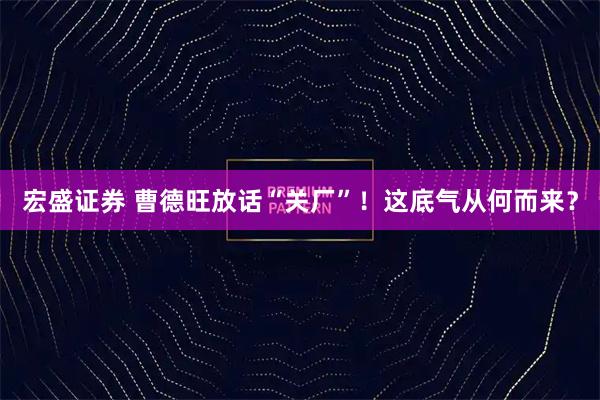 宏盛证券 曹德旺放话“关厂”！这底气从何而来？