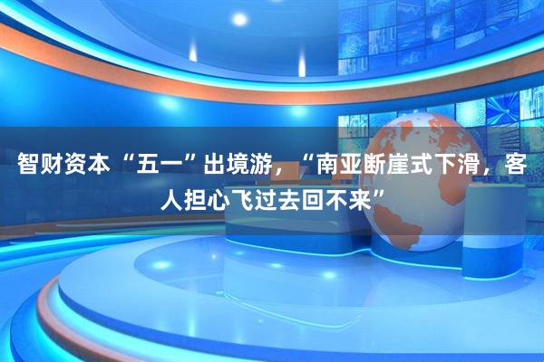 智财资本 “五一”出境游，“南亚断崖式下滑，客人担心飞过去回不来”