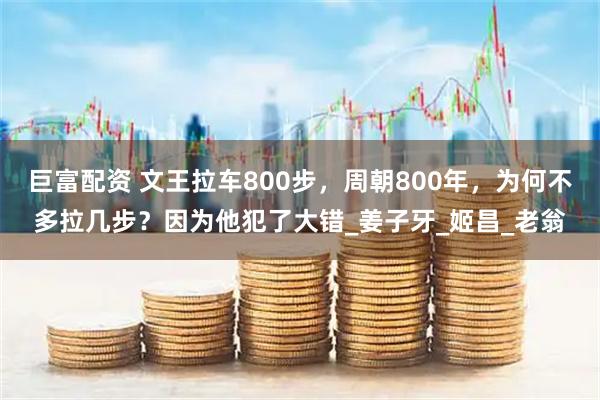 巨富配资 文王拉车800步，周朝800年，为何不多拉几步？因为他犯了大错_姜子牙_姬昌_老翁