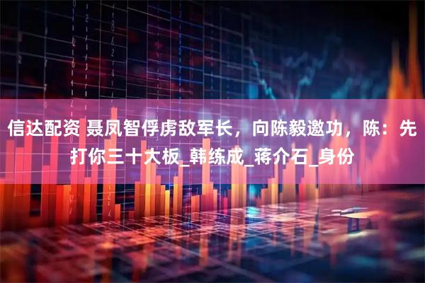 信达配资 聂凤智俘虏敌军长，向陈毅邀功，陈：先打你三十大板_韩练成_蒋介石_身份