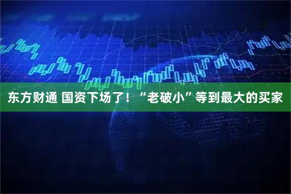 东方财通 国资下场了！“老破小”等到最大的买家