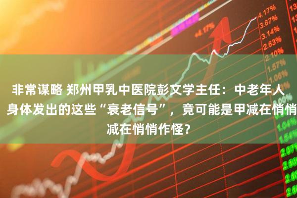 非常谋略 郑州甲乳中医院彭文学主任：中老年人必看！身体发出的这些“衰老信号”，竟可能是甲减在悄悄作怪？