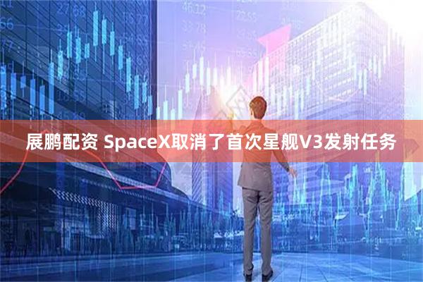 展鹏配资 SpaceX取消了首次星舰V3发射任务