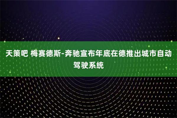 天策吧 梅赛德斯-奔驰宣布年底在德推出城市自动驾驶系统