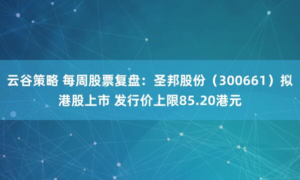 云谷策略 每周股票复盘：圣邦股份（300661）拟港股上市 发行价上限85.20港元