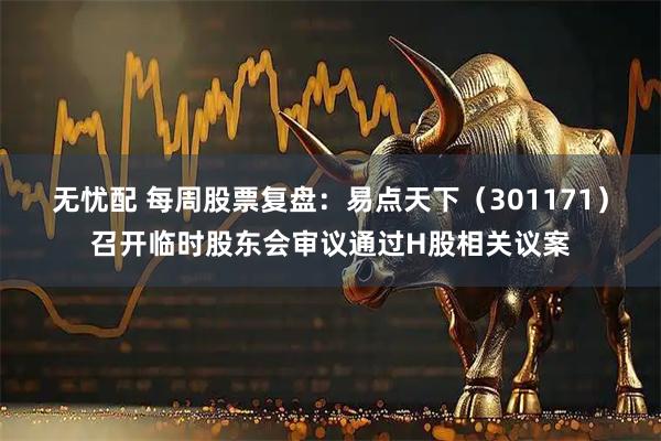 无忧配 每周股票复盘：易点天下（301171）召开临时股东会审议通过H股相关议案