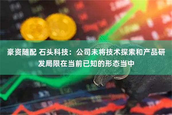 豪资随配 石头科技：公司未将技术探索和产品研发局限在当前已知的形态当中