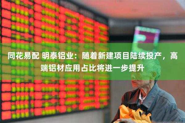 同花易配 明泰铝业：随着新建项目陆续投产，高端铝材应用占比将进一步提升