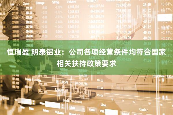 恒瑞盈 明泰铝业：公司各项经营条件均符合国家相关扶持政策要求