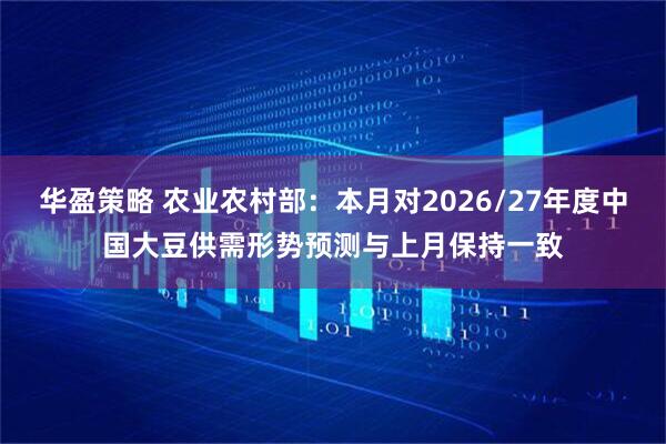 华盈策略 农业农村部：本月对2026/27年度中国大豆供需形势预测与上月保持一致