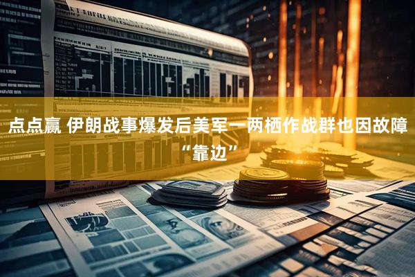 点点赢 伊朗战事爆发后美军一两栖作战群也因故障“靠边”