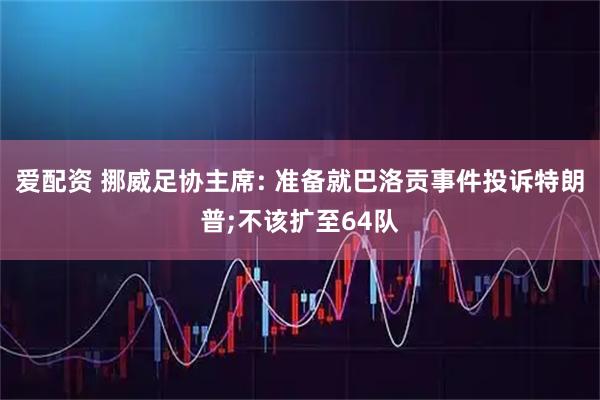 爱配资 挪威足协主席: 准备就巴洛贡事件投诉特朗普;不该扩至64队