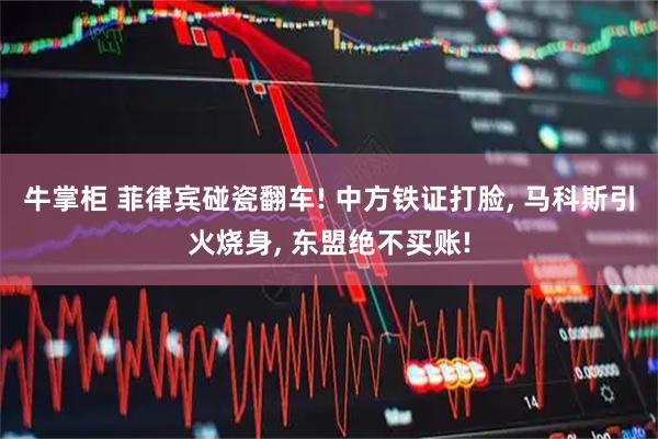 牛掌柜 菲律宾碰瓷翻车! 中方铁证打脸, 马科斯引火烧身, 东盟绝不买账!
