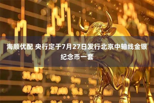 海顺优配 央行定于7月27日发行北京中轴线金银纪念币一套