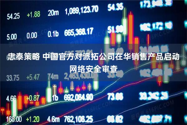 忠泰策略 中国官方对派拓公司在华销售产品启动网络安全审查