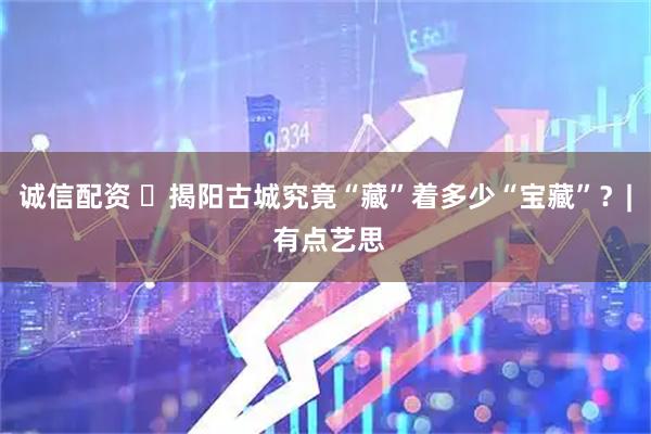 诚信配资 ​揭阳古城究竟“藏”着多少“宝藏”？| 有点艺思