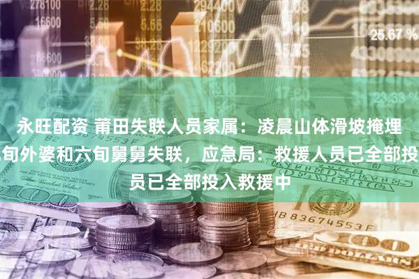 永旺配资 莆田失联人员家属:凌晨山体滑坡掩埋房屋,九旬外婆和六旬舅舅失联,应急局:救援人员已全部投入救援中