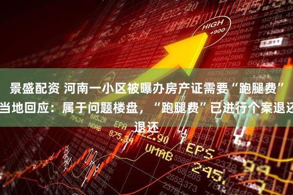 景盛配资 河南一小区被曝办房产证需要“跑腿费” 当地回应：属于问题楼盘，“跑腿费”已进行个案退还